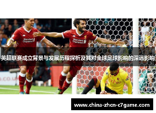 英超联赛成立背景与发展历程探析及其对全球足球影响的深远影响