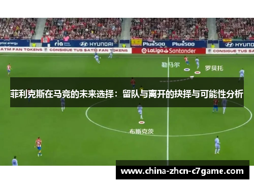菲利克斯在马竞的未来选择:留队与离开的抉择与可能性分析 菲利克斯在马竞的未来选择:留队与离开的抉择与可能性分析