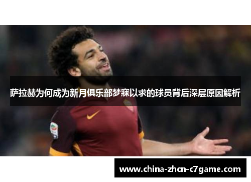 萨拉赫为何成为新月俱乐部梦寐以求的球员背后深层原因解析 萨拉赫为何成为新月俱乐部梦寐以求的球员背后深层原因解析