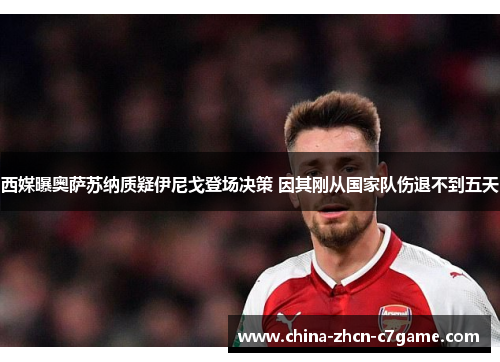 西媒曝奥萨苏纳质疑伊尼戈登场决策 因其刚从国家队伤退不到五天 西媒曝奥萨苏纳质疑伊尼戈登场决策 因其刚从国家队伤退不到五天