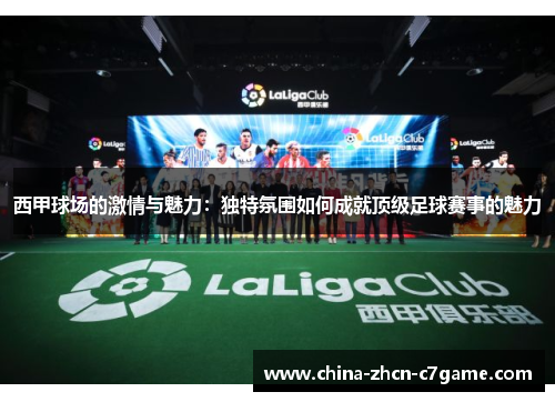 西甲球场的激情与魅力:独特氛围如何成就顶级足球赛事的魅力 西甲球场的激情与魅力:独特氛围如何成就顶级足球赛事的魅力