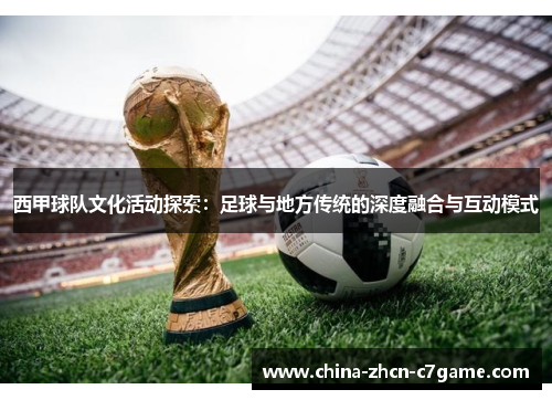 西甲球队文化活动探索:足球与地方传统的深度融合与互动模式 西甲球队文化活动探索:足球与地方传统的深度融合与互动模式