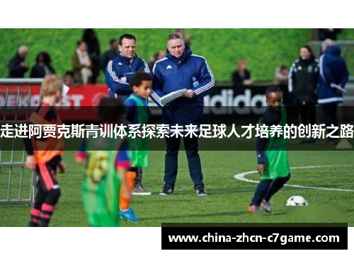 走进阿贾克斯青训体系探索未来足球人才培养的创新之路