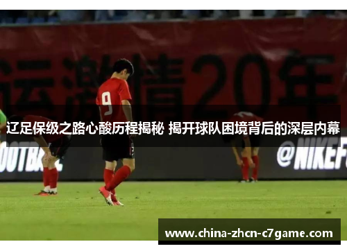 辽足保级之路心酸历程揭秘 揭开球队困境背后的深层内幕