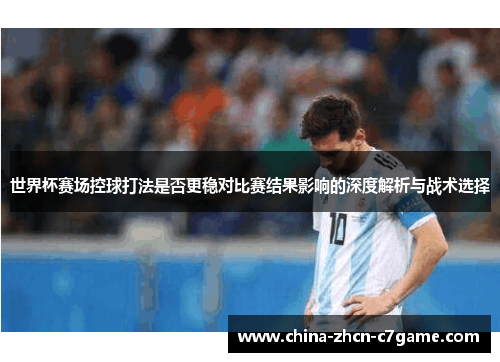 世界杯赛场控球打法是否更稳对比赛结果影响的深度解析与战术选择 世界杯赛场控球打法是否更稳对比赛结果影响的深度解析与战术选择