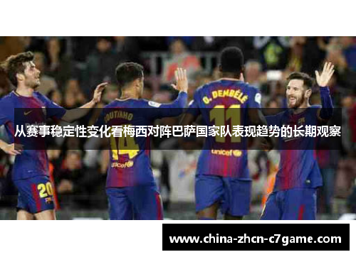 从赛事稳定性变化看梅西对阵巴萨国家队表现趋势的长期观察