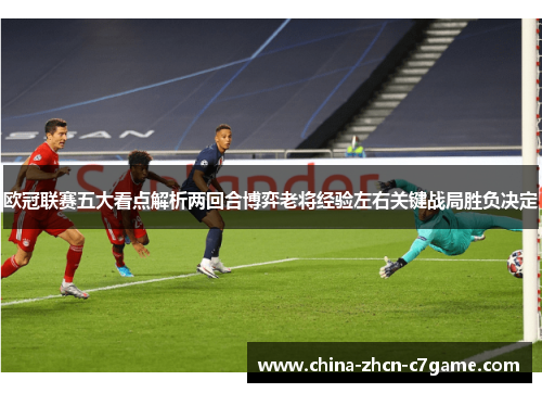 欧冠联赛五大看点解析两回合博弈老将经验左右关键战局胜负决定
