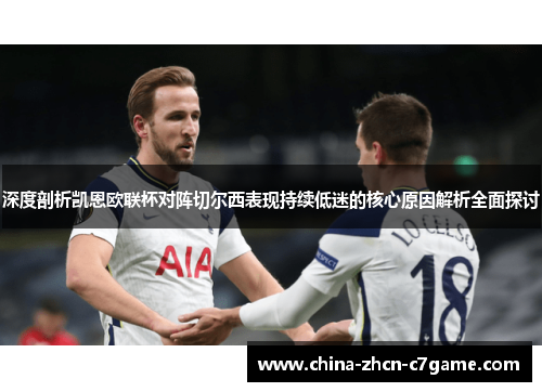 深度剖析凯恩欧联杯对阵切尔西表现持续低迷的核心原因解析全面探讨 深度剖析凯恩欧联杯对阵切尔西表现持续低迷的核心原因解析全面探讨