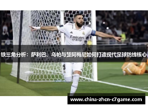 铁三角分析:萨利巴、乌帕与楚阿梅尼如何打造现代足球防线核心 铁三角分析:萨利巴、乌帕与楚阿梅尼如何打造现代足球防线核心