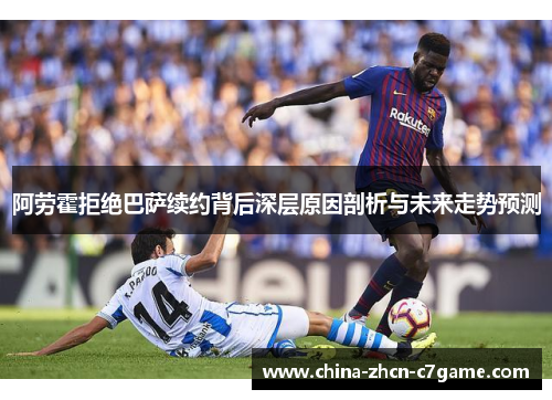 阿劳霍拒绝巴萨续约背后深层原因剖析与未来走势预测 阿劳霍拒绝巴萨续约背后深层原因剖析与未来走势预测