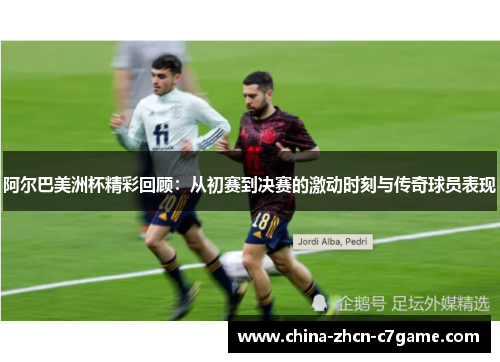 阿尔巴美洲杯精彩回顾:从初赛到决赛的激动时刻与传奇球员表现 阿尔巴美洲杯精彩回顾:从初赛到决赛的激动时刻与传奇球员表现