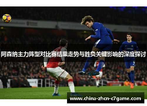 阿森纳主力阵型对比赛结果走势与胜负关键影响的深度探讨 阿森纳主力阵型对比赛结果走势与胜负关键影响的深度探讨