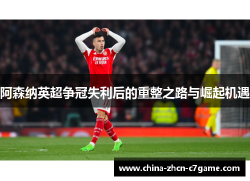 阿森纳英超争冠失利后的重整之路与崛起机遇