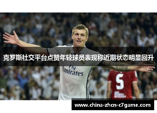 克罗斯社交平台点赞年轻球员表现称近期状态明显回升