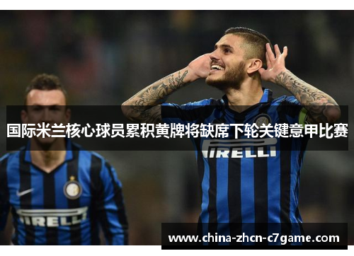 国际米兰核心球员累积黄牌将缺席下轮关键意甲比赛