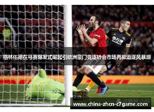 格林伍德在马赛爆发式崛起引欧洲豪门竞逐转会市场再掀追逐风暴潮 格林伍德在马赛爆发式崛起引欧洲豪门竞逐转会市场再掀追逐风暴潮