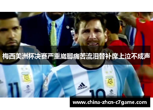 梅西美洲杯决赛严重崴脚痛苦流泪替补席上泣不成声 梅西美洲杯决赛严重崴脚痛苦流泪替补席上泣不成声
