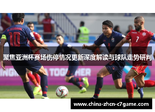 聚焦亚洲杯赛场伤停情况更新深度解读与球队走势研判