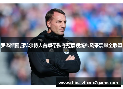 罗杰斯回归凯尔特人首季带队夺冠展现统帅风采震撼全联盟 罗杰斯回归凯尔特人首季带队夺冠展现统帅风采震撼全联盟