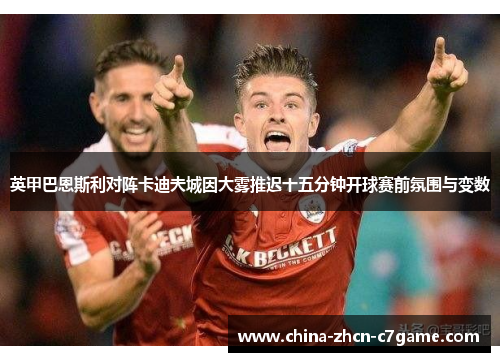 英甲巴恩斯利对阵卡迪夫城因大雾推迟十五分钟开球赛前氛围与变数 英甲巴恩斯利对阵卡迪夫城因大雾推迟十五分钟开球赛前氛围与变数