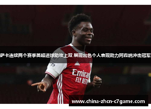 萨卡连续两个赛季英超进球助攻上双 展现出色个人表现助力阿森纳冲击冠军