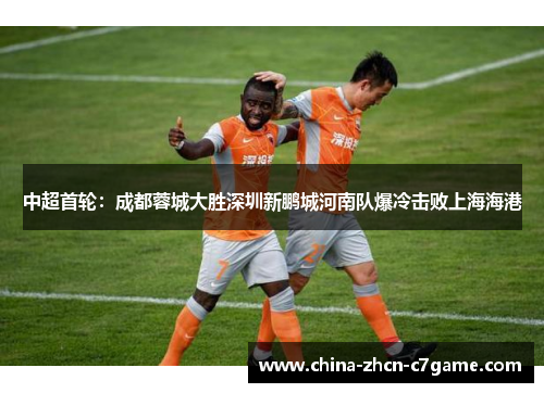 中超首轮:成都蓉城大胜深圳新鹏城河南队爆冷击败上海海港 中超首轮:成都蓉城大胜深圳新鹏城河南队爆冷击败上海海港