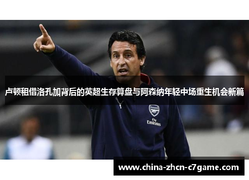 卢顿租借洛孔加背后的英超生存算盘与阿森纳年轻中场重生机会新篇