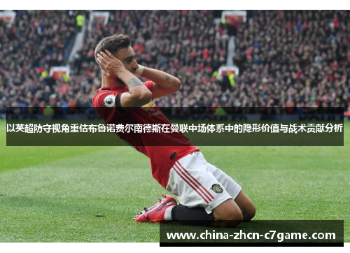 以英超防守视角重估布鲁诺费尔南德斯在曼联中场体系中的隐形价值与战术贡献分析