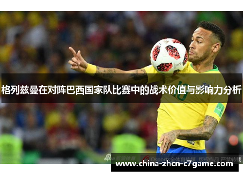 格列兹曼在对阵巴西国家队比赛中的战术价值与影响力分析