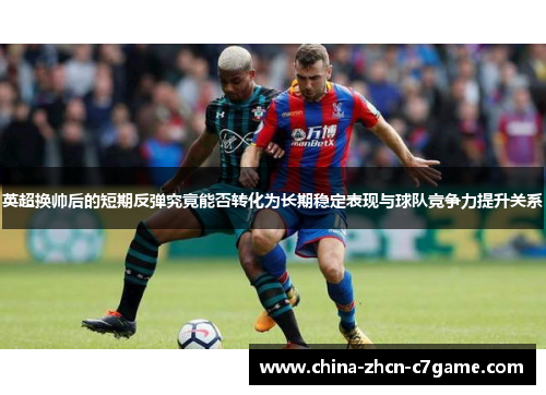 英超换帅后的短期反弹究竟能否转化为长期稳定表现与球队竞争力提升关系