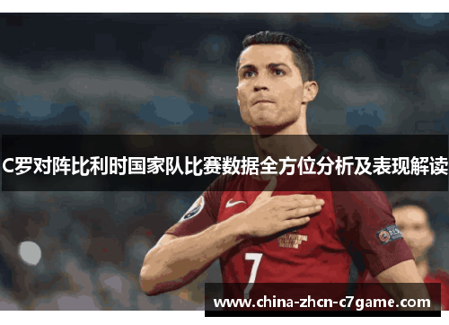C罗对阵比利时国家队比赛数据全方位分析及表现解读 C罗对阵比利时国家队比赛数据全方位分析及表现解读
