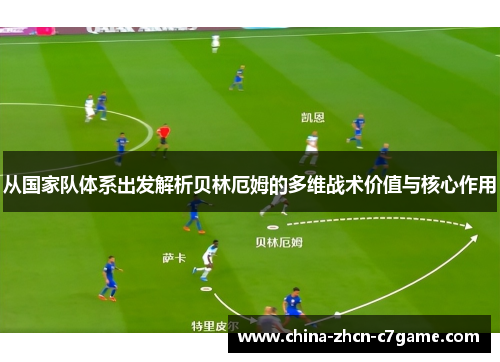 从国家队体系出发解析贝林厄姆的多维战术价值与核心作用