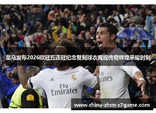 皇马发布2026欧冠五连冠纪念复刻球衣再现传奇辉煌荣耀时刻 皇马发布2026欧冠五连冠纪念复刻球衣再现传奇辉煌荣耀时刻