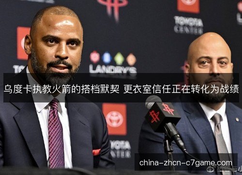乌度卡执教火箭的搭档默契 更衣室信任正在转化为战绩