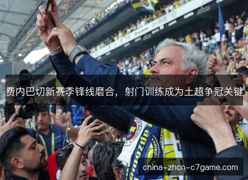 费内巴切新赛季锋线磨合，射门训练成为土超争冠关键